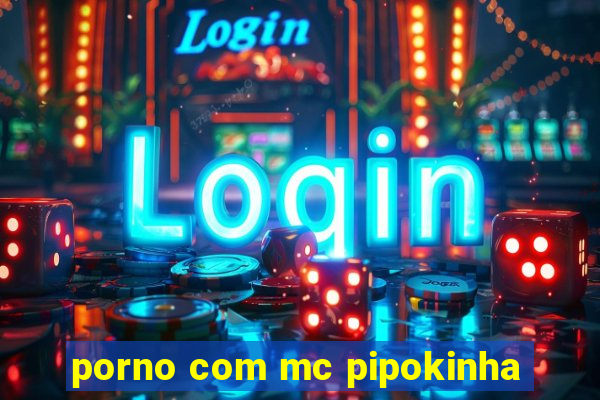 porno com mc pipokinha